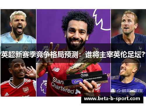英超新赛季竞争格局预测：谁将主宰英伦足坛？