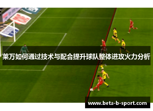 莱万如何通过技术与配合提升球队整体进攻火力分析