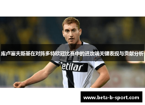 库卢塞夫斯基在对阵多特欧冠比赛中的进攻端关键表现与贡献分析