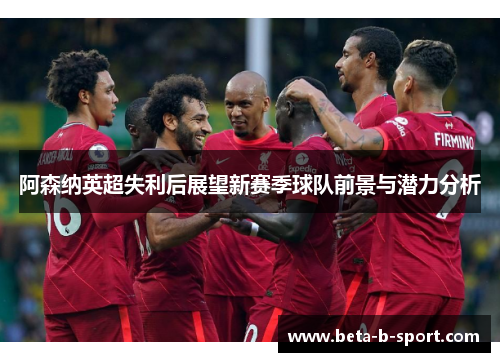 阿森纳英超失利后展望新赛季球队前景与潜力分析