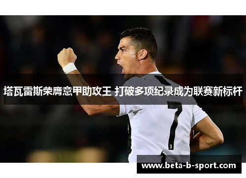 塔瓦雷斯荣膺意甲助攻王 打破多项纪录成为联赛新标杆