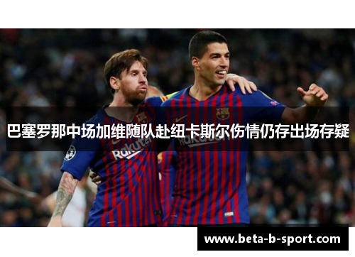 巴塞罗那中场加维随队赴纽卡斯尔伤情仍存出场存疑