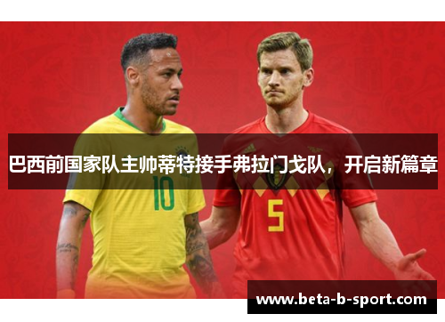 巴西前国家队主帅蒂特接手弗拉门戈队，开启新篇章