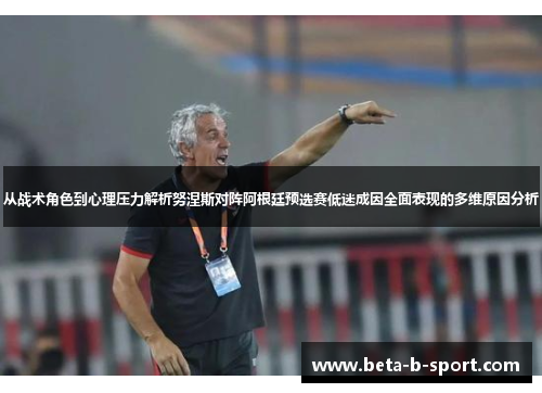 从战术角色到心理压力解析努涅斯对阵阿根廷预选赛低迷成因全面表现的多维原因分析