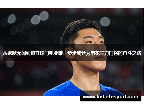 从默默无闻到镇守球门鲍亚雄一步步成长为申花主力门将的奋斗之路
