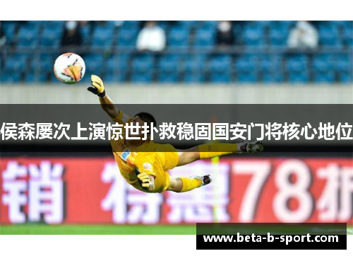 侯森屡次上演惊世扑救稳固国安门将核心地位