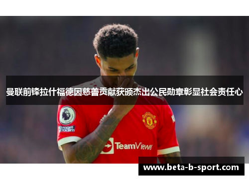 曼联前锋拉什福德因慈善贡献获颁杰出公民勋章彰显社会责任心