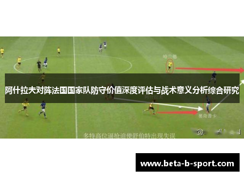 阿什拉夫对阵法国国家队防守价值深度评估与战术意义分析综合研究