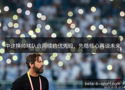 中途换帅球队合同续约优先级,先稳核心再谈未来 中途换帅球队合同续约优先级,先稳核心再谈未来