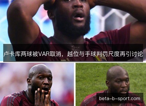 卢卡库两球被VAR取消,越位与手球判罚尺度再引讨论 卢卡库两球被VAR取消,越位与手球判罚尺度再引讨论